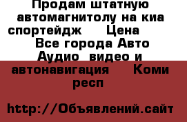 Продам штатную автомагнитолу на киа спортейдж 4 › Цена ­ 5 000 - Все города Авто » Аудио, видео и автонавигация   . Коми респ.
